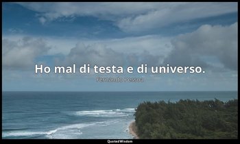 Ho mal di testa e di universo. — Fernando Pessoa