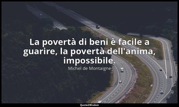 La povertà di beni è facile a guarire, la povertà dell'anima, impossibile. — Michel de Montaigne