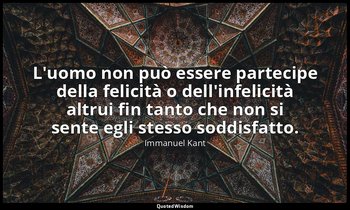 L'uomo non può essere partecipe della felicità o dell'infelicità altrui fin tant — Immanuel Kant