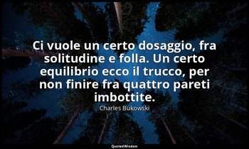 Ci vuole un certo dosaggio, fra solitudine e folla. Un certo equilibrio ecco il  — Charles Bukowski