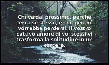 Chi va dal prossimo, perché cerca se stesso, e chi, perché vorrebbe perdersi. Il — Friedrich Nietzsche