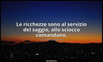 Le ricchezze sono al servizio del saggio, allo sciocco comandano. — Lucio Anneo Seneca