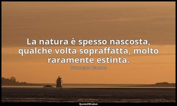 La natura è spesso nascosta, qualche volta sopraffatta, molto raramente estinta. — Francesco Bacone