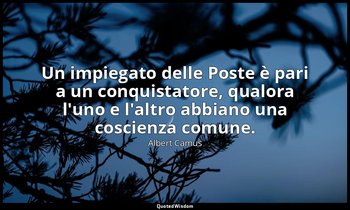 Un impiegato delle Poste è pari a un conquistatore, qualora l'uno e l'altro abbi — Albert Camus