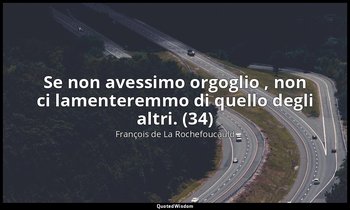 Se non avessimo orgoglio , non ci lamenteremmo di quello degli altri. (34) — François de La Rochefoucauld