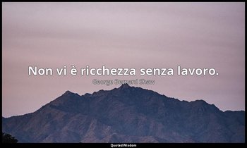Non vi è ricchezza senza lavoro. — George Bernard Shaw