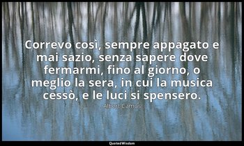 Correvo così, sempre appagato e mai sazio, senza sapere dove fermarmi, fino al g — Albert Camus