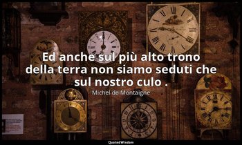 Ed anche sul più alto trono della terra non siamo seduti che sul nostro culo . — Michel de Montaigne