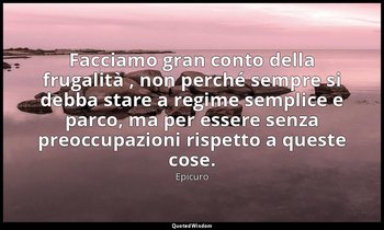 Facciamo gran conto della frugalità , non perché sempre si debba stare a regime  — Epicuro
