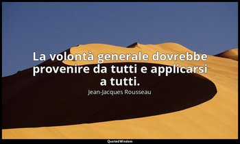 La volontà generale dovrebbe provenire da tutti e applicarsi a tutti. — Jean-Jacques Rousseau