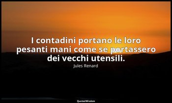 I contadini portano le loro pesanti mani come se portassero dei vecchi utensili. — Jules Renard