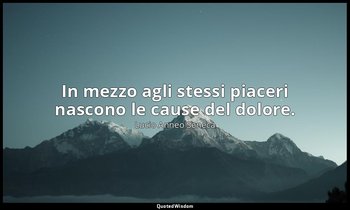 In mezzo agli stessi piaceri nascono le cause del dolore. (91, 5) — Lucio Anneo Seneca