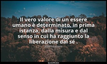 Il vero valore di un essere umano è determinato, in prima istanza, dalla misura  — Albert Einstein
