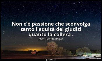 Non c'è passione che sconvolga tanto l'equità dei giudizi quanto la collera . — Michel de Montaigne
