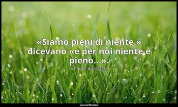 «Siamo pieni di niente » dicevano «e per noi niente è pieno...». (da La macchina — Charles Bukowski