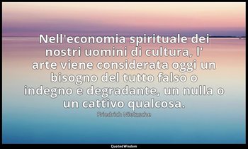 Nell'economia spirituale dei nostri uomini di cultura, l' arte viene considerata — Friedrich Nietzsche