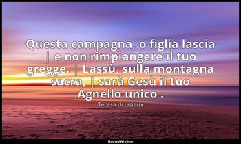 Questa campagna, o figlia lascia | e non rimpiangere il tuo gregge. | Lassù, sul — Teresa di Lisieux