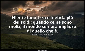 Niente ipnotizza e inebria più dei soldi: quando ce ne sono molti, il mondo semb — Anton Pavlovič Čechov