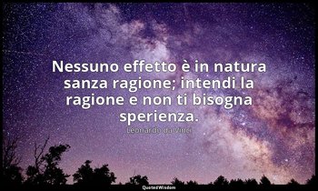 Nessuno effetto è in natura sanza ragione; intendi la ragione e non ti bisogna s — Leonardo da Vinci