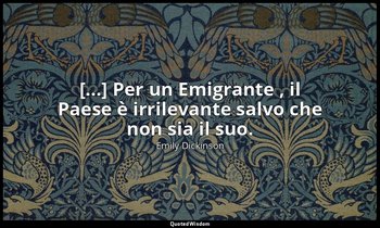 [...] Per un Emigrante , il Paese è irrilevante salvo che non sia il suo. (a T.  — Emily Dickinson