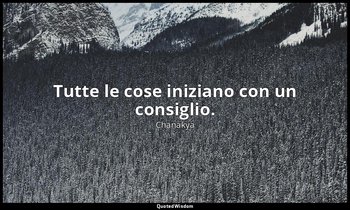 Tutte le cose iniziano con un consiglio. — Chanakya