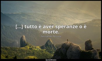 [...] tutto è aver speranze o è morte. — Fernando Pessoa