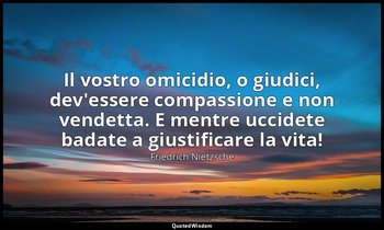 Il vostro omicidio, o giudici, dev'essere compassione e non vendetta. E mentre u — Friedrich Nietzsche