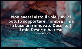 Non avessi visto il Sole | avrei potuto sopportare l' ombra | ma la Luce un rinn — Emily Dickinson
