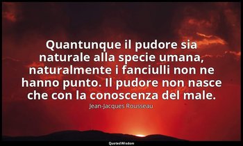 Quantunque il pudore sia naturale alla specie umana, naturalmente i fanciulli no — Jean-Jacques Rousseau