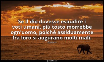 Se il dio dovesse esaudire i voti umani, più tosto morrebbe ogn'uomo, poiché ass — Epicuro