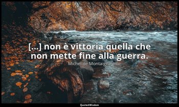 [...] non è vittoria quella che non mette fine alla guerra. — Michel de Montaigne