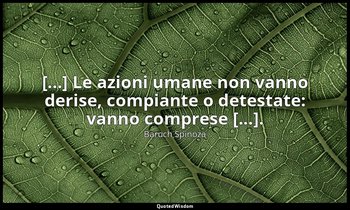 [...] Le azioni umane non vanno derise, compiante o detestate: vanno comprese [. — Baruch Spinoza