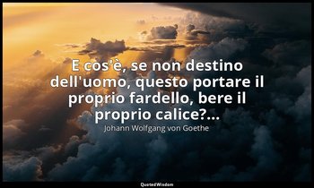 E cos'è, se non destino dell'uomo, questo portare il proprio fardello, bere il p — Johann Wolfgang von Goethe