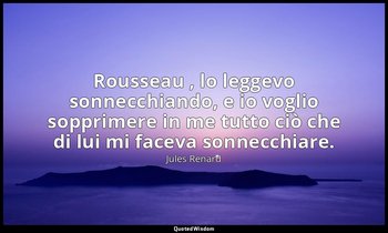 Rousseau , lo leggevo sonnecchiando, e io voglio sopprimere in me tutto ciò che  — Jules Renard