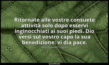 Ritornate alle vostre consuete attività solo dopo esservi inginocchiati ai suoi  — Rabindranath Tagore