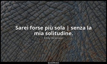 Sarei forse più sola | senza la mia solitudine. — Emily Dickinson