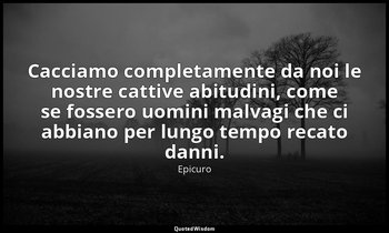 Cacciamo completamente da noi le nostre cattive abitudini, come se fossero uomin — Epicuro