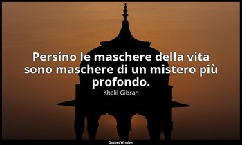 Persino le maschere della vita sono maschere di un mistero più profondo. — Khalil Gibran