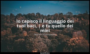 Io capisco il linguaggio dei tuoi baci, | e tu quello dei miei ( Mortimer , part — William Shakespeare