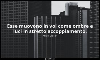 Esse muovono in voi come ombre e luci in stretto accoppiamento. — Khalil Gibran