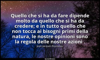 Quello che si ha da fare dipende molto da quello che si ha da credere; e in tutt — Jean-Jacques Rousseau