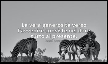 La vera generosità verso l'avvenire consiste nel dare tutto al presente. — Albert Camus