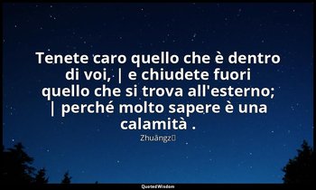Tenete caro quello che è dentro di voi, | e chiudete fuori quello che si trova a — Zhuāngzǐ