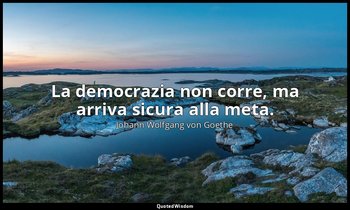La democrazia non corre, ma arriva sicura alla meta. — Johann Wolfgang von Goethe