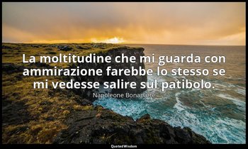 La moltitudine che mi guarda con ammirazione farebbe lo stesso se mi vedesse sal — Napoleone Bonaparte