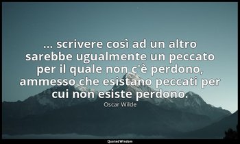 ... scrivere così ad un altro sarebbe ugualmente un peccato per il quale non c'è — Oscar Wilde