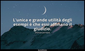 L'unica e grande utilità degli esempi è che essi affinano il giudizio. — Immanuel Kant