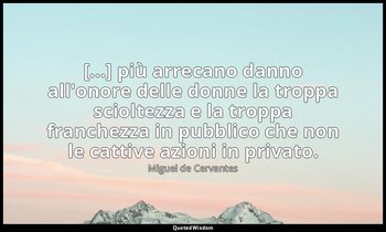 [...] più arrecano danno all'onore delle donne la troppa scioltezza e la troppa  — Miguel de Cervantes