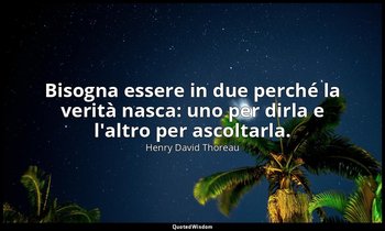 Bisogna essere in due perché la verità nasca: uno per dirla e l'altro per ascolt — Henry David Thoreau