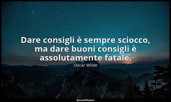Dare consigli è sempre sciocco, ma dare buoni consigli è assolutamente fatale. — Oscar Wilde